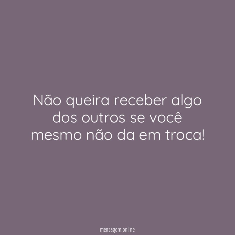 Não queira receber algo dos outros se você