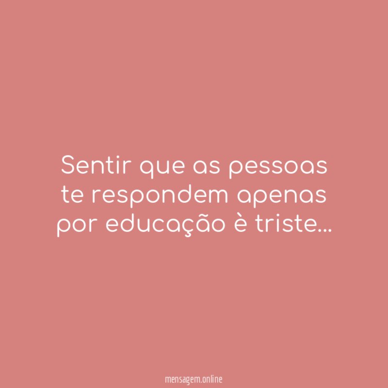 Sentir que as pessoas te respondem apenas por educação è triste