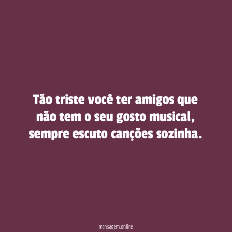 Tão triste você ter amigos que não tem