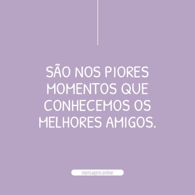 São nos piores momentos que conhecemos os melhores amigos