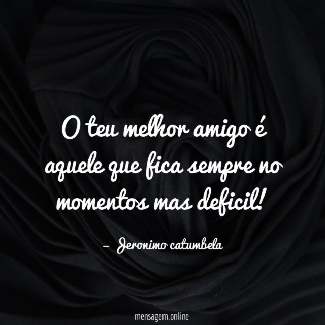 O teu melhor amigo é aquele que fica sempre no momentos mas deficil
