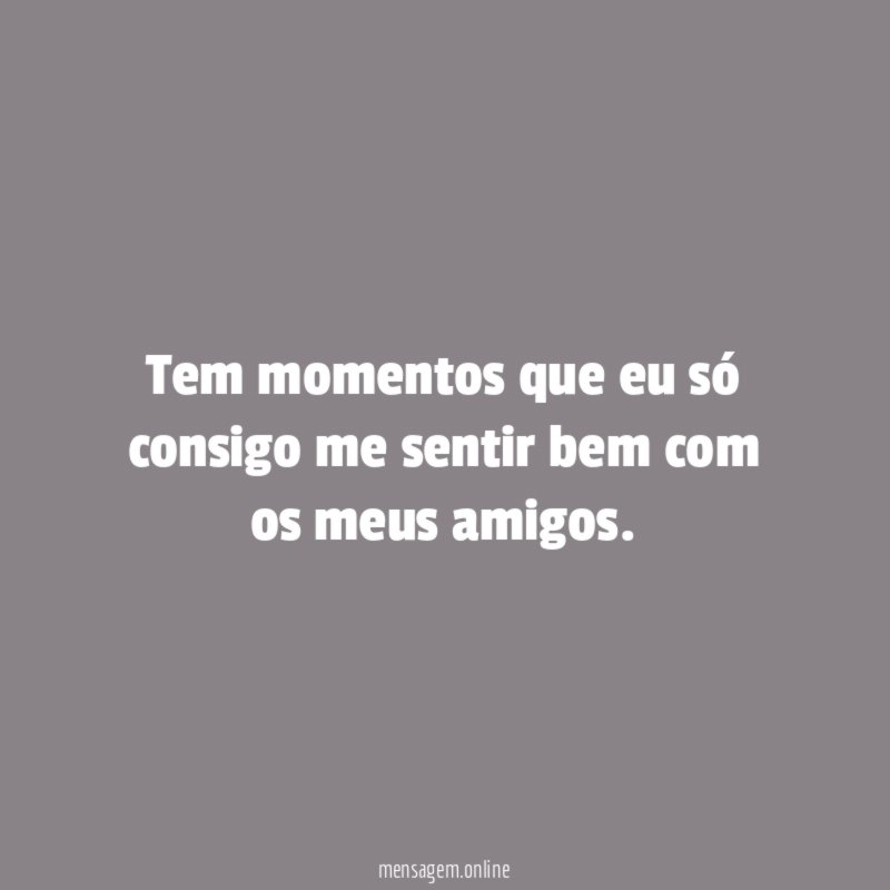 Tem momentos que eu só consigo me sentir