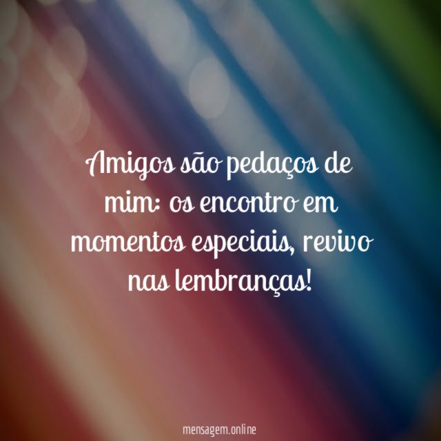 Amigos são pedaços de mim