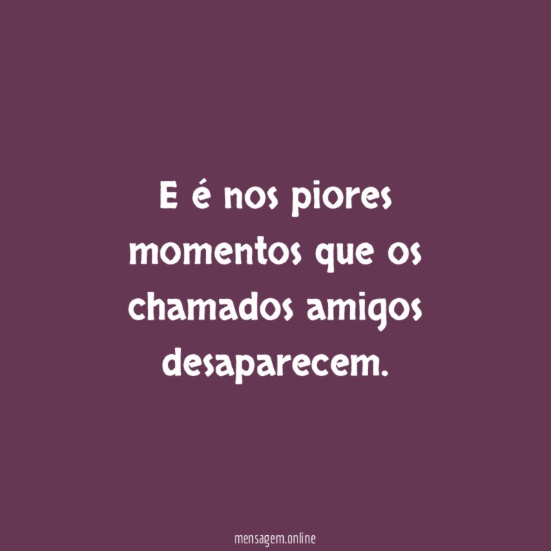 E é nos piores momentos que os chamados amigos desaparecem