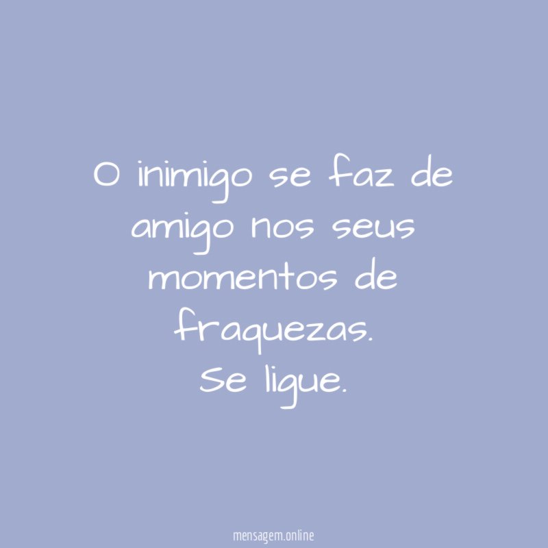 O inimigo se faz de amigo nos seus momentos de fraquezas