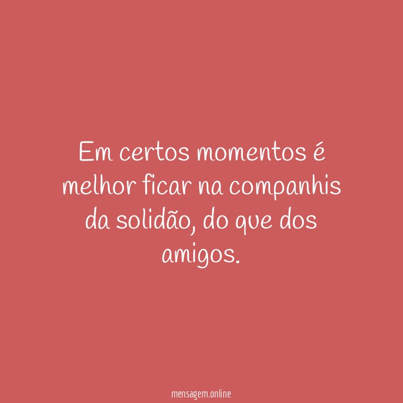 Em certos momentos é melhor ficar na companhis da solidão