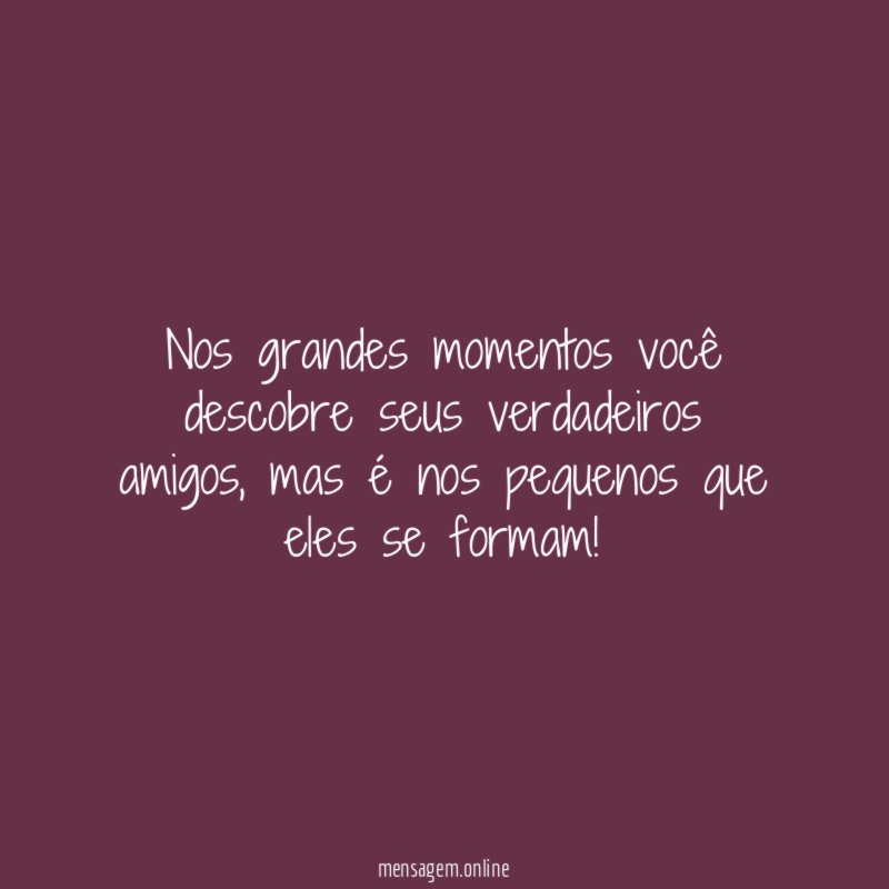 Nos grandes momentos você descobre seus verdadeiros amigos