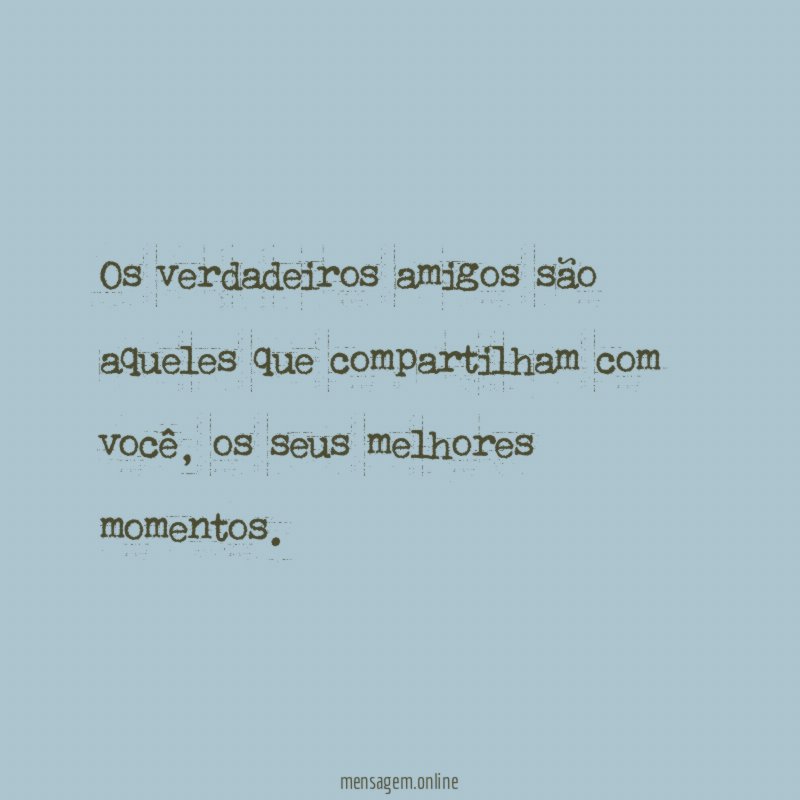Os verdadeiros amigos são aqueles que compartilham com você