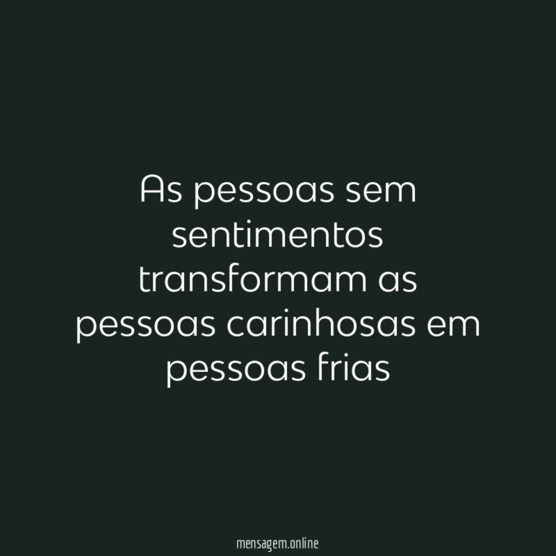 As pessoas sem sentimentos transformam as pessoas carinhosas em pessoas frias