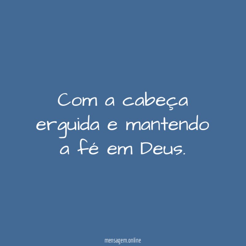 Com a cabeça erguida e mantendo a fé em Deus