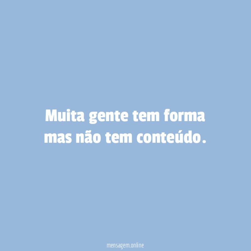 Muita gente tem forma mas não tem conteúdo