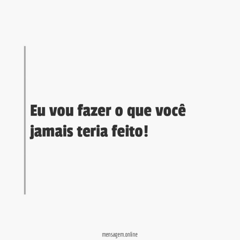 Eu vou fazer o que você jamais teria feito