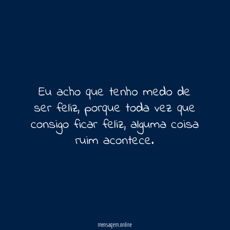 Eu acho que tenho medo de ser feliz
