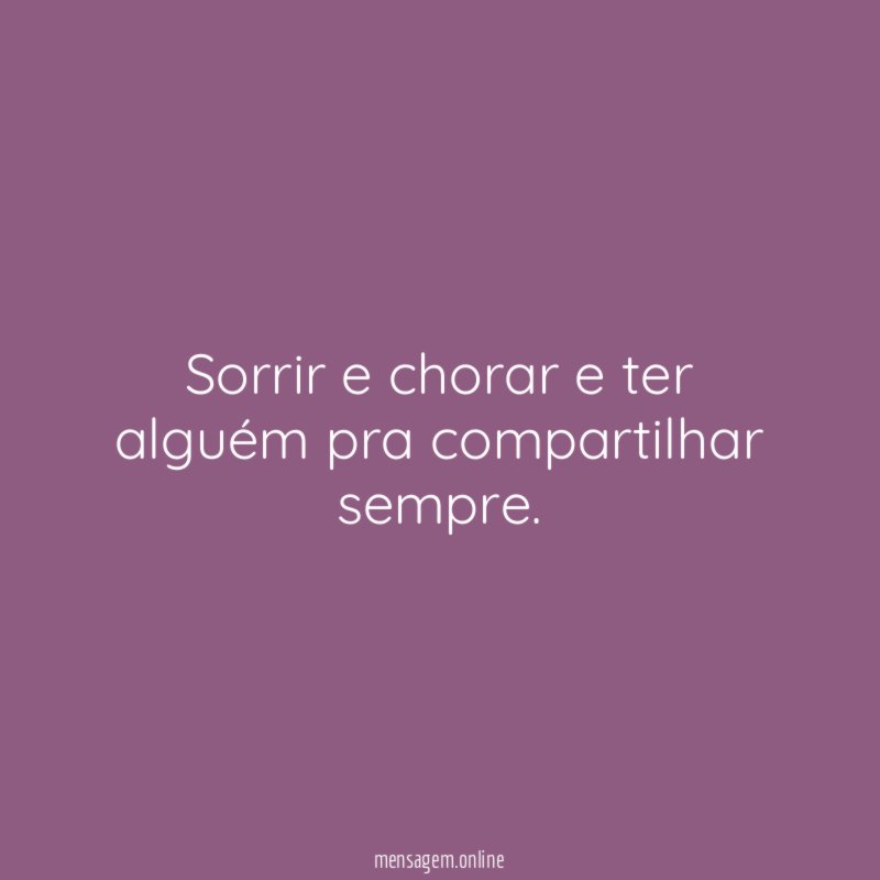 Sorrir e chorar e ter alguém pra compartilhar sempre