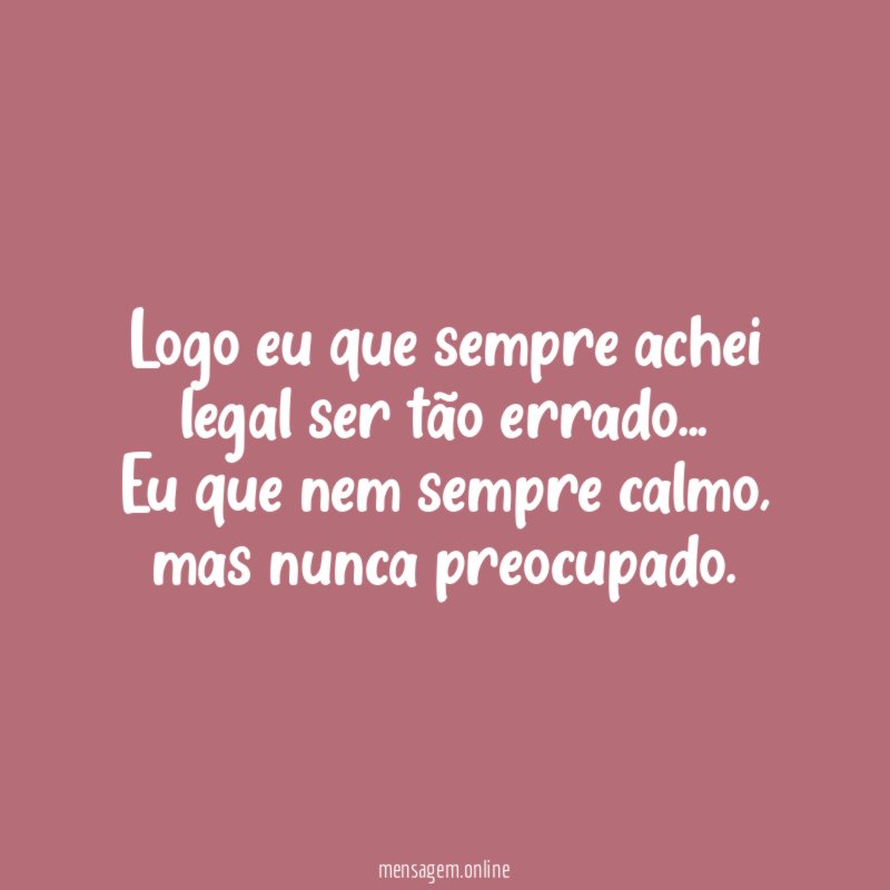 Logo eu que sempre achei legal ser tão errado