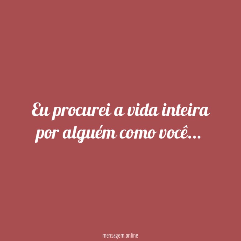 Eu procurei a vida inteira por alguém como você