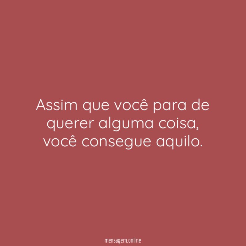 Assim que você para de querer alguma coisa