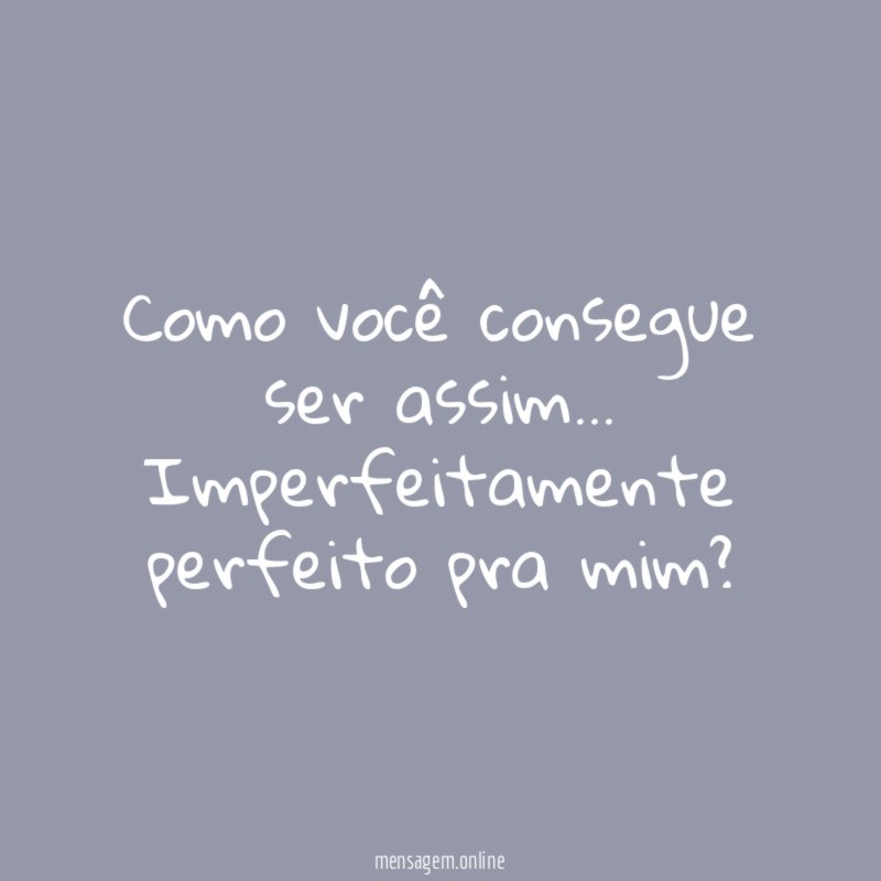 Como você consegue ser assim