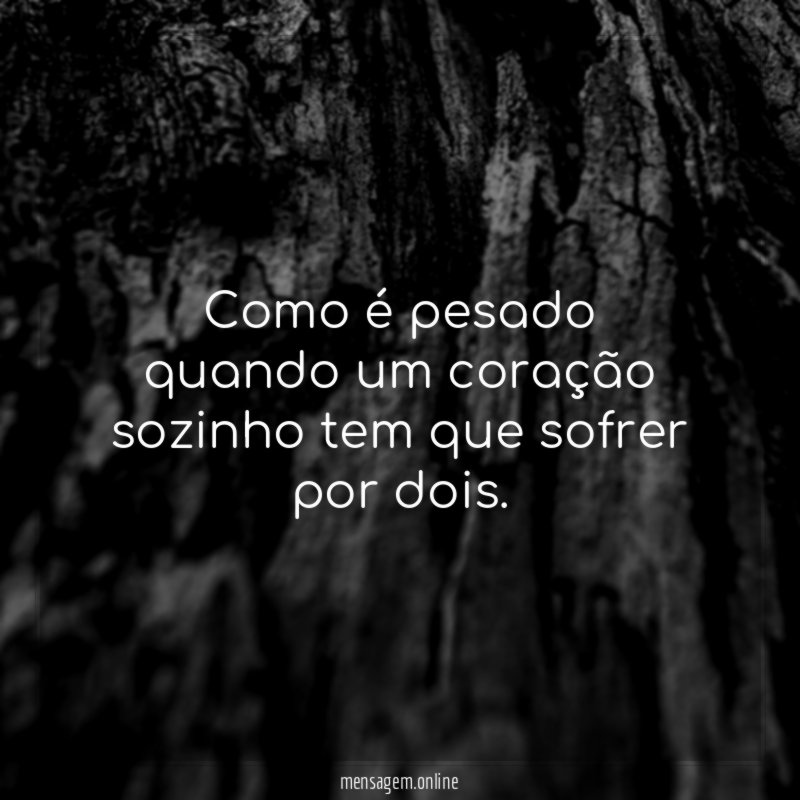 Como é pesado quando um coração sozinho tem que sofrer por dois