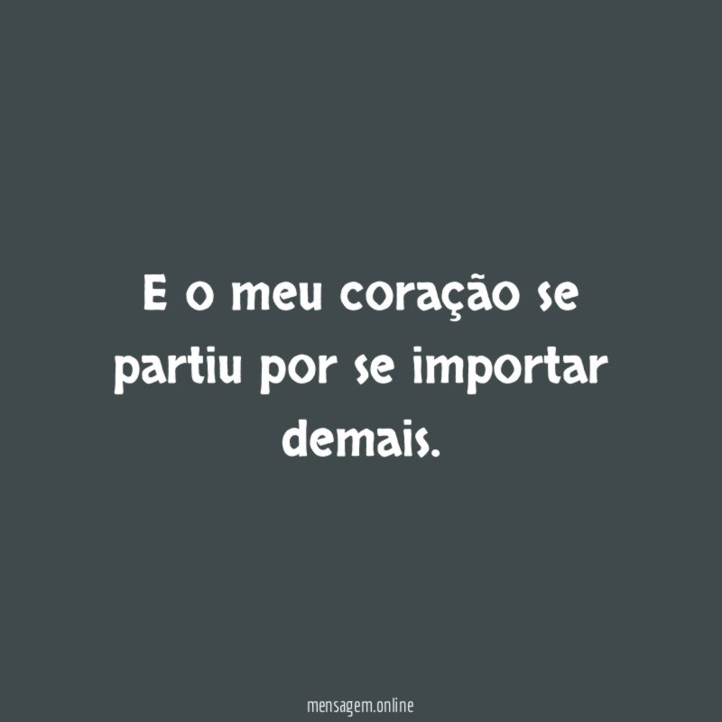 E o meu coração se partiu por se importar demais