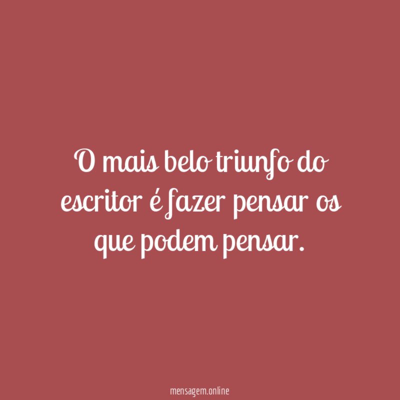 O mais belo triunfo do escritor é fazer pensar os que podem pensar