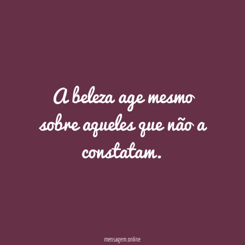 A beleza age mesmo sobre aqueles que não a constatam