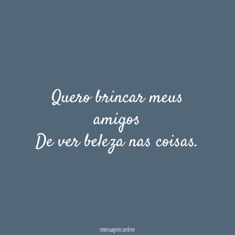 Quero brincar meus amigos De ver beleza nas coisas