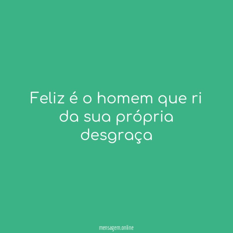Feliz é o homem que ri da sua própria desgraça