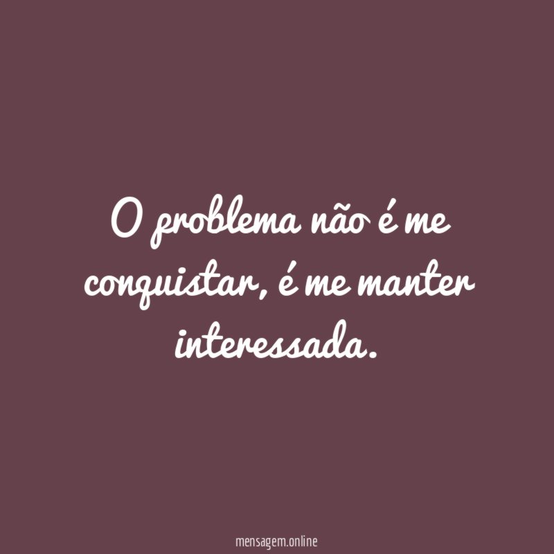 O problema não é me conquistar