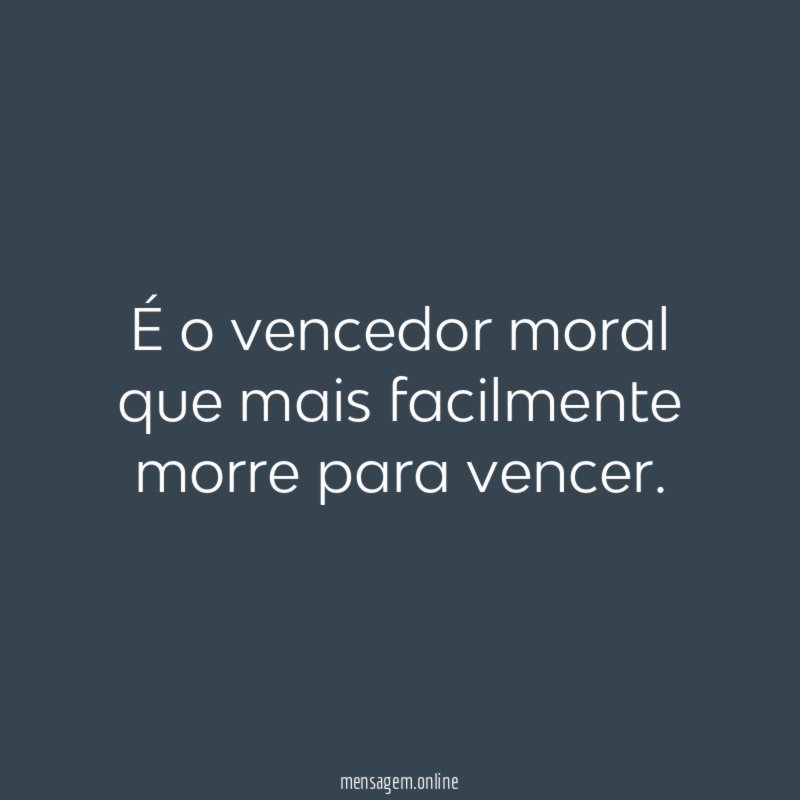 É o vencedor moral que mais facilmente morre para vencer
