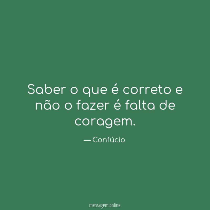 Saber o que é correto e não o fazer é falta de coragem
