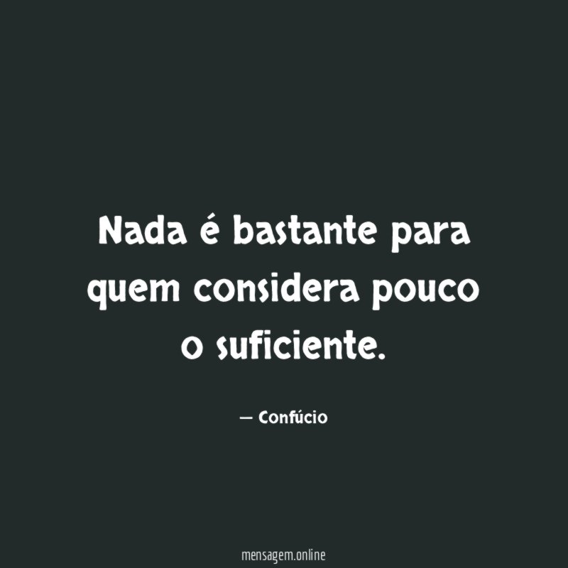 Nada é bastante para quem considera pouco o suficiente