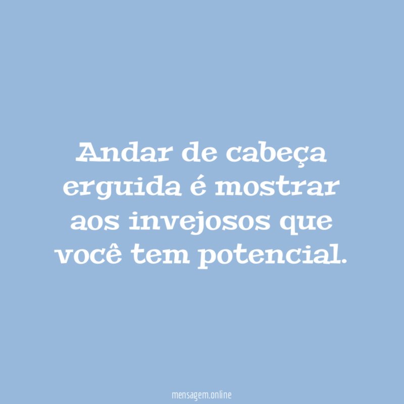 Andar de cabeça erguida é mostrar aos invejosos que você tem potencial