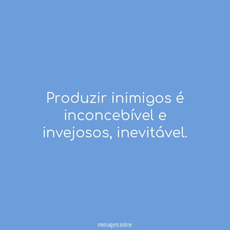 Produzir inimigos é inconcebível e invejosos