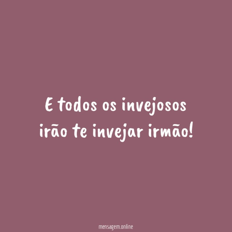 E todos os invejosos irão te invejar irmão