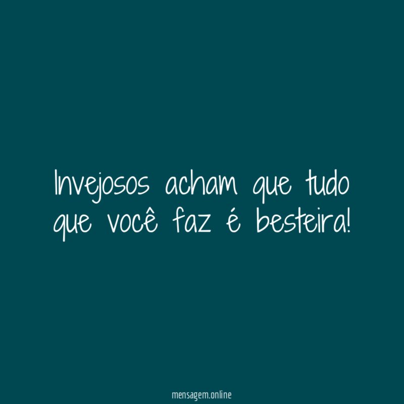 Invejosos acham que tudo que você faz é besteira