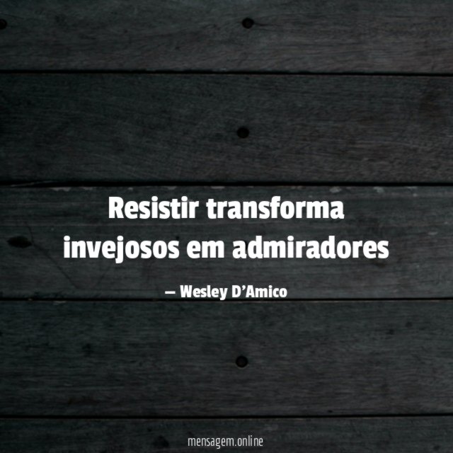 Resistir transforma invejosos em admiradores"