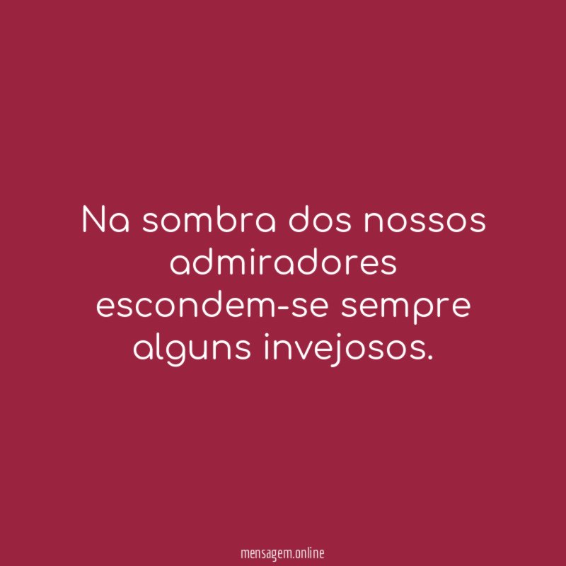 Na sombra dos nossos admiradores escondem-se sempre alguns invejosos