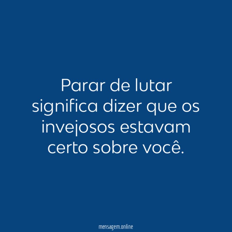 Parar de lutar significa dizer que os invejosos estavam certo sobre você