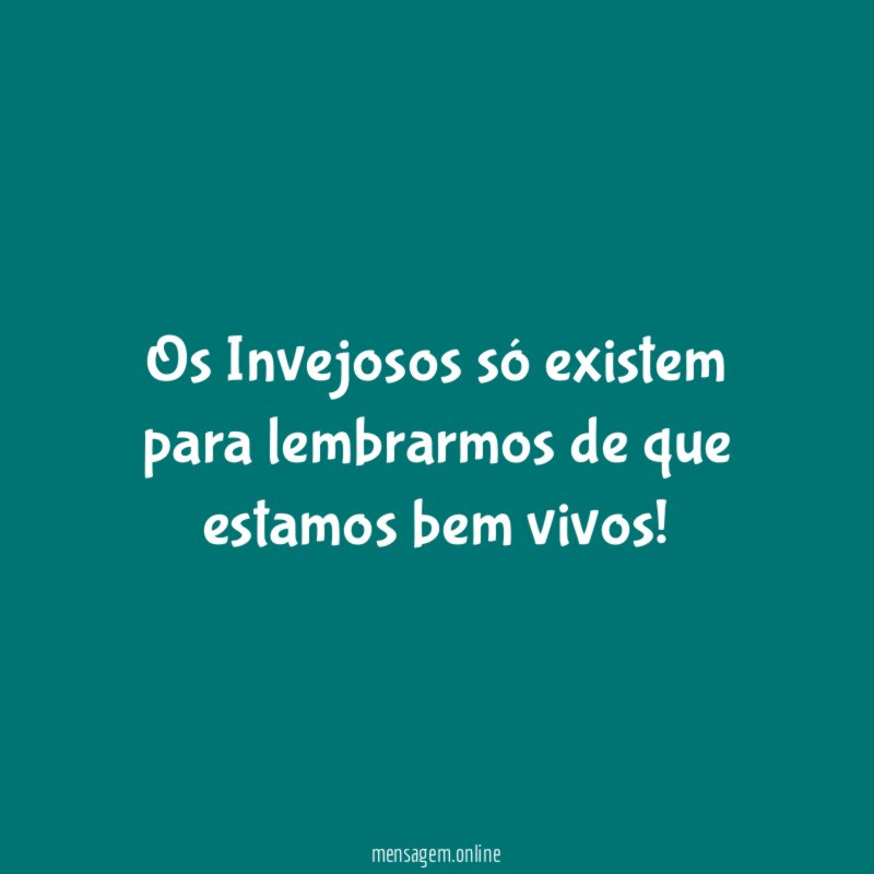 Os Invejosos só existem para lembrarmos de que estamos bem vivos