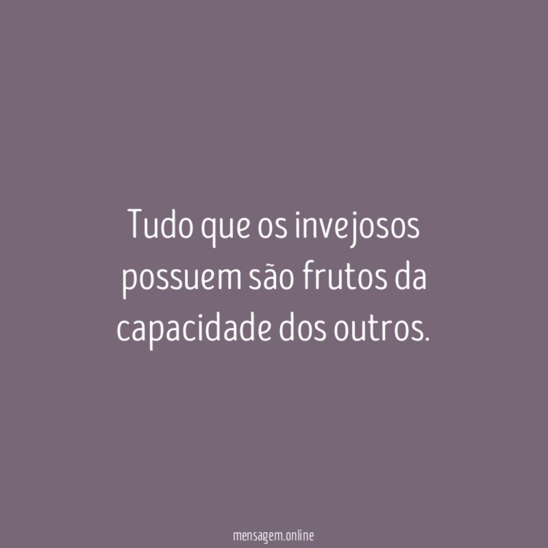 Tudo que os invejosos possuem são frutos da capacidade dos outros