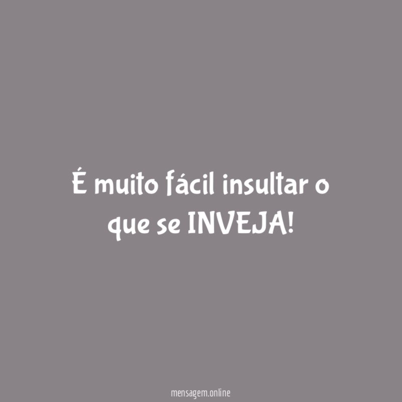 É muito fácil insultar o que se INVEJA