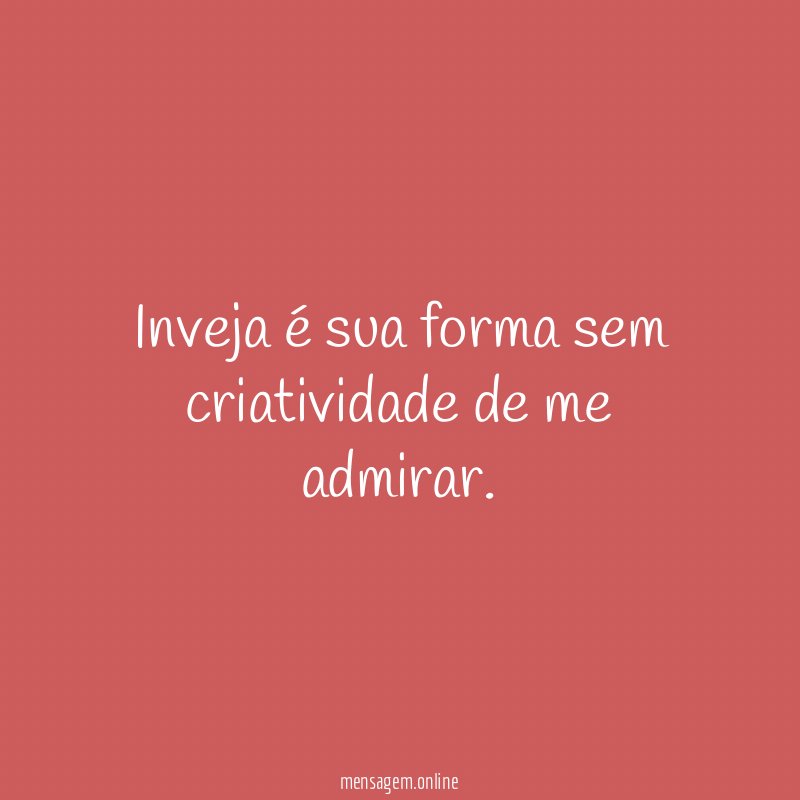 Inveja é sua forma sem criatividade de me admirar