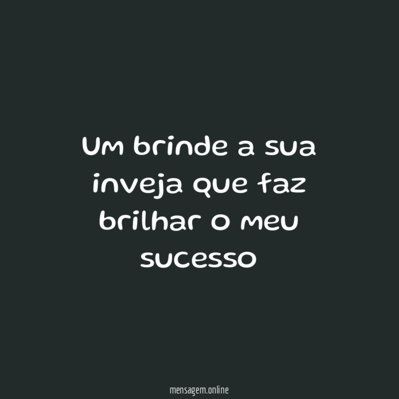 Um brinde a sua inveja que faz brilhar o meu sucesso