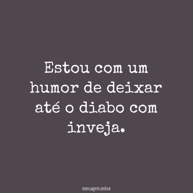 Estou com um humor de deixar até o diabo com inveja