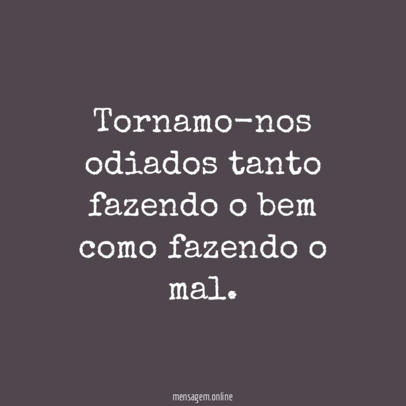 Tornamo-nos odiados tanto fazendo o bem como fazendo o mal