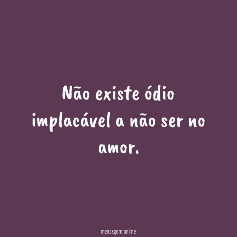 Não existe ódio implacável a não ser no amor