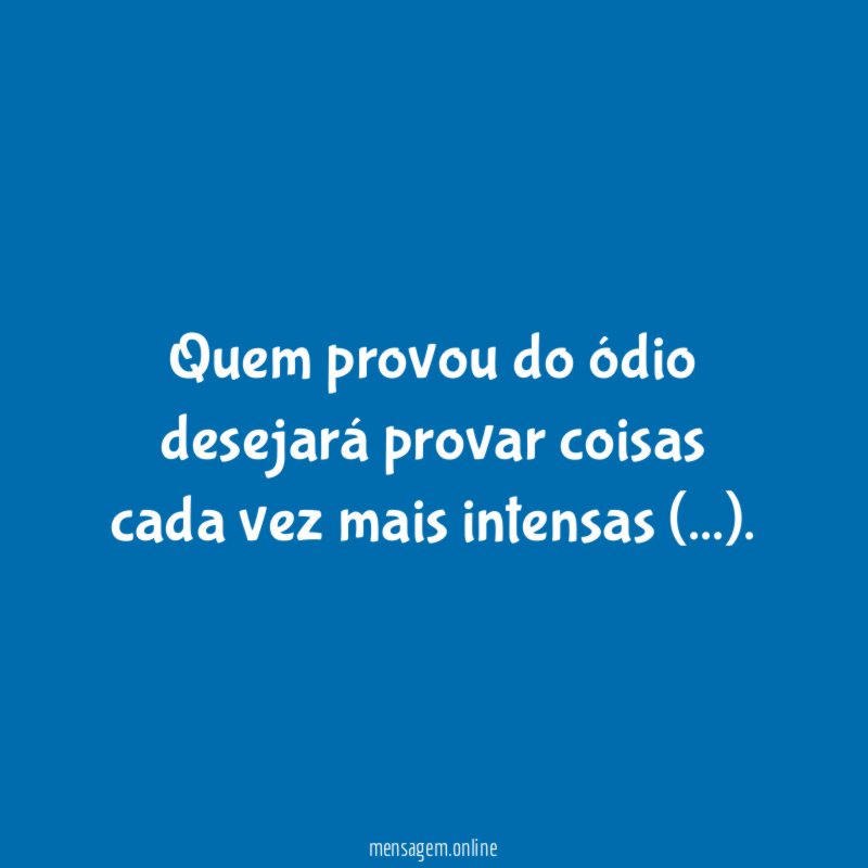 Quem provou do ódio desejará provar coisas cada vez mais intensas (