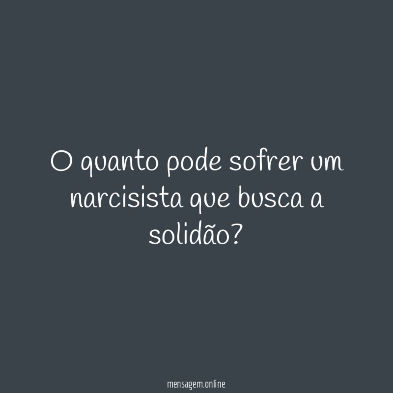 O quanto pode sofrer um narcisista que busca a solidão