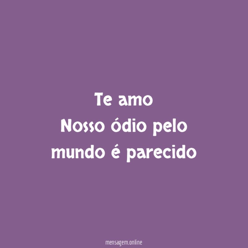 Te amo Nosso ódio pelo mundo é parecido